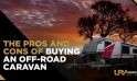 The Pros And Cons Of Buying An Off-Road Caravan