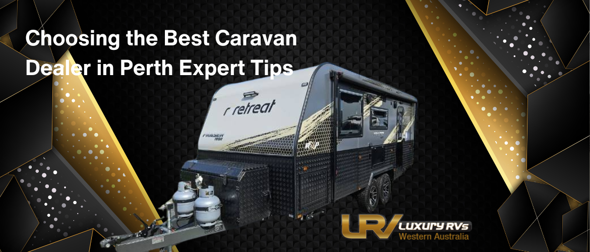 Choosing the Best Caravan Dealer in Perth Expert Tips